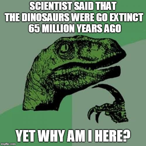 Philosoraptor | SCIENTIST SAID THAT THE DINOSAURS WERE GO EXTINCT  65 MILLION YEARS AGO; YET WHY AM I HERE? | image tagged in memes,philosoraptor | made w/ Imgflip meme maker