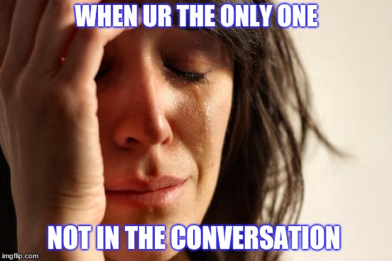 Outsider's life | WHEN UR THE ONLY ONE; NOT IN THE CONVERSATION | image tagged in memes,first world problems,lonely,no words,fuk trump | made w/ Imgflip meme maker
