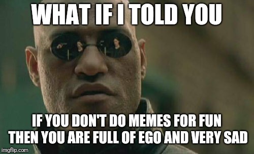 Make a point without drawing blood, yo | WHAT IF I TOLD YOU; IF YOU DON'T DO MEMES FOR FUN THEN YOU ARE FULL OF EGO AND VERY SAD | image tagged in memes,matrix morpheus | made w/ Imgflip meme maker