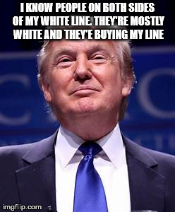Donald Trump smug | I KNOW PEOPLE ON BOTH SIDES OF MY WHITE LINE. THEY'RE MOSTLY WHITE AND THEY'E BUYING MY LINE | image tagged in donald trump smug | made w/ Imgflip meme maker