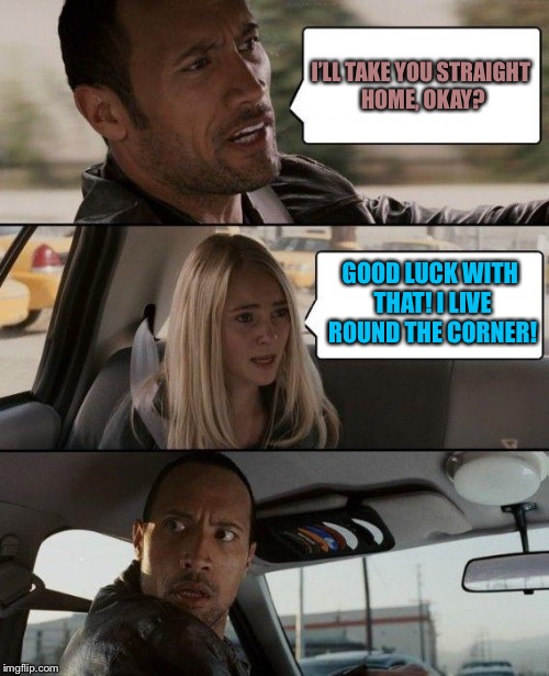 The Rock Driving | I’LL TAKE YOU STRAIGHT HOME, OKAY? GOOD LUCK WITH THAT! I LIVE ROUND THE CORNER! | image tagged in memes,the rock driving | made w/ Imgflip meme maker