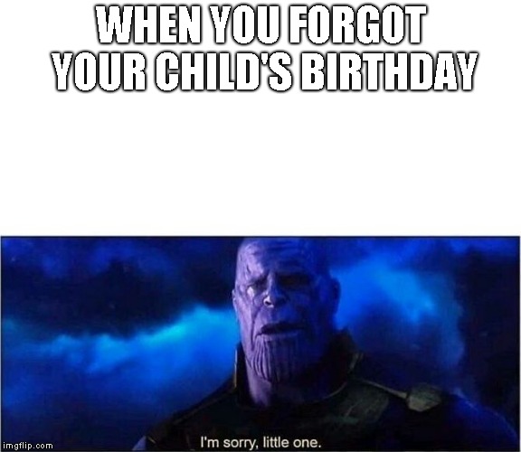 Im sorry little one | WHEN YOU FORGOT YOUR CHILD'S BIRTHDAY | image tagged in im sorry little one | made w/ Imgflip meme maker
