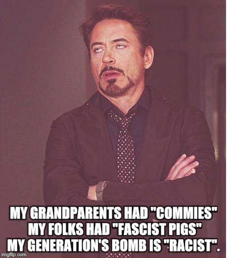 Every Generation Has A Go To Badguy | MY GRANDPARENTS HAD "COMMIES" MY FOLKS HAD "FASCIST PIGS" MY GENERATION'S BOMB IS "RACIST". | image tagged in memes,face you make robert downey jr,racism | made w/ Imgflip meme maker