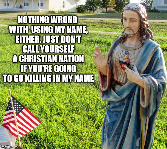 Christ s'plaining | NOTHING WRONG WITH  USING MY NAME, EITHER. JUST DON'T CALL YOURSELF A CHRISTIAN NATION IF YOU'RE GOING TO GO KILLING IN MY NAME | image tagged in christ s'plaining | made w/ Imgflip meme maker