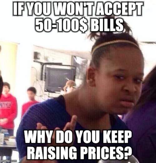 Black Girl Wat | IF YOU WON'T ACCEPT 50-100$ BILLS; WHY DO YOU KEEP RAISING PRICES? | image tagged in memes,black girl wat | made w/ Imgflip meme maker