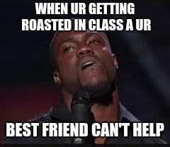 This happened to me | WHEN UR GETTING ROASTED IN CLASS A UR; BEST FRIEND CAN'T HELP | image tagged in kevin hart,roasted,baked,please help me | made w/ Imgflip meme maker