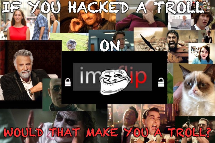 The Offenders scream the loudest when they become the Victims. | IF YOU HACKED A TROLL; ON; WOULD THAT MAKE YOU A TROLL? | image tagged in stupid,trolls,hacking,be nice,funny memes | made w/ Imgflip meme maker