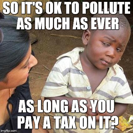 Third World Skeptical Kid Meme | SO IT'S OK TO POLLUTE AS MUCH AS EVER AS LONG AS YOU PAY A TAX ON IT? | image tagged in memes,third world skeptical kid | made w/ Imgflip meme maker