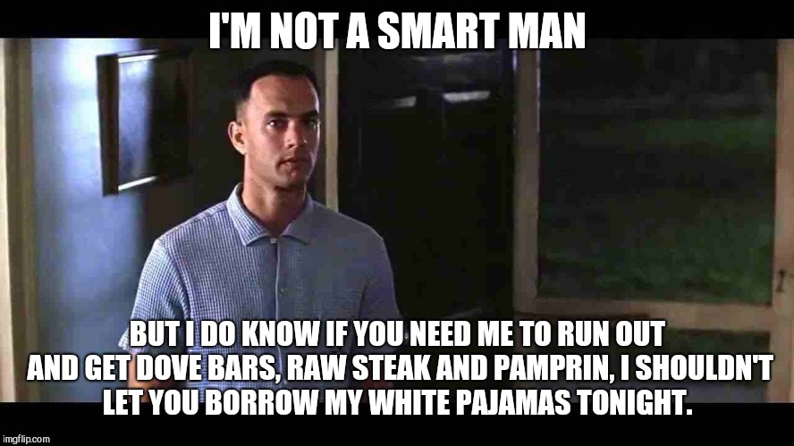 I'm not a smart man | I'M NOT A SMART MAN; BUT I DO KNOW IF YOU NEED ME TO RUN OUT AND GET DOVE BARS, RAW STEAK AND PAMPRIN, I SHOULDN'T LET YOU BORROW MY WHITE PAJAMAS TONIGHT. | image tagged in i'm not a smart man | made w/ Imgflip meme maker