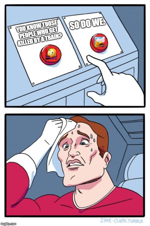 Two Buttons Meme | SO DO WE. YOU KNOW THOSE PEOPLE WHO GET KILLED BY A TRAIN? | image tagged in memes,two buttons | made w/ Imgflip meme maker