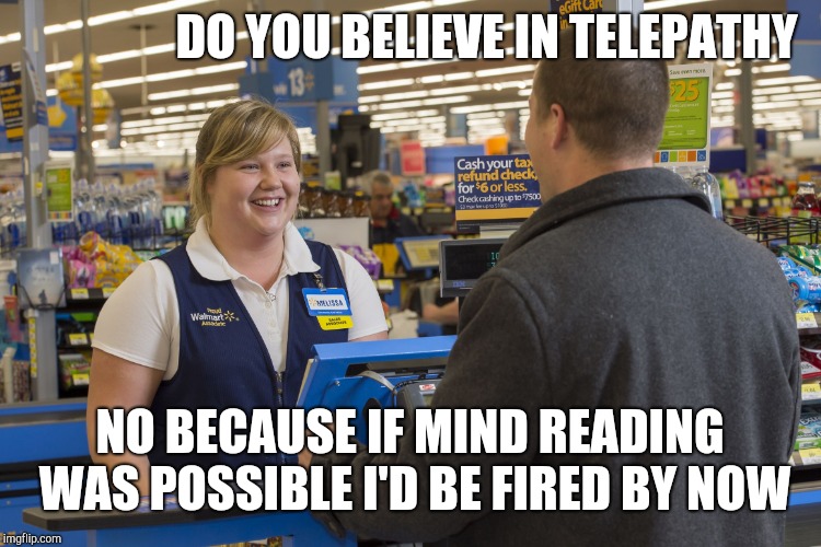 Walmart Checkout Lady | DO YOU BELIEVE IN TELEPATHY; NO BECAUSE IF MIND READING WAS POSSIBLE I'D BE FIRED BY NOW | image tagged in walmart checkout lady,retail | made w/ Imgflip meme maker