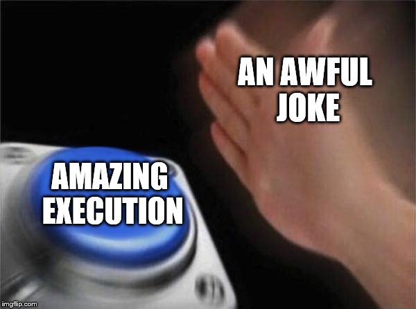 Basically this. | AN AWFUL JOKE; AMAZING EXECUTION | image tagged in memes,blank nut button | made w/ Imgflip meme maker