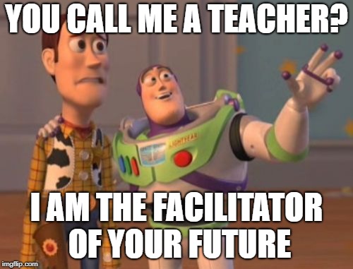 X, X Everywhere Meme | YOU CALL ME A TEACHER? I AM THE FACILITATOR OF YOUR FUTURE | image tagged in memes,x x everywhere | made w/ Imgflip meme maker