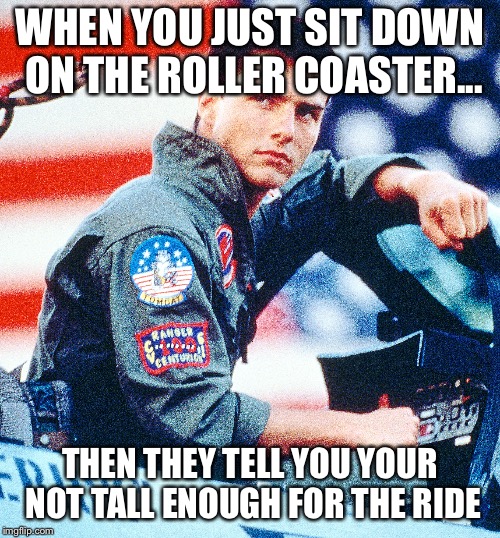Funny meme Tom  | WHEN YOU JUST SIT DOWN ON THE ROLLER COASTER... THEN THEY TELL YOU YOUR NOT TALL ENOUGH FOR THE RIDE | image tagged in tom cruise,roller coaster,top gun | made w/ Imgflip meme maker