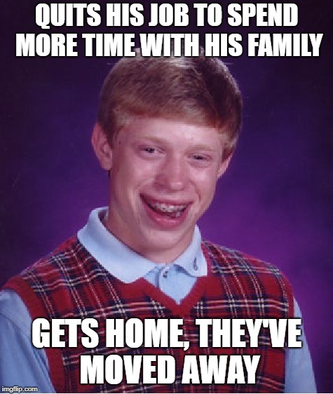 Bad Luck Brian Meme | QUITS HIS JOB TO SPEND MORE TIME WITH HIS FAMILY GETS HOME, THEY'VE MOVED AWAY | image tagged in memes,bad luck brian | made w/ Imgflip meme maker