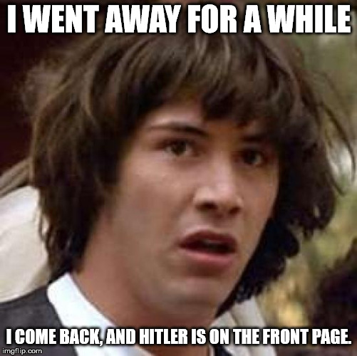 Conspiracy Keanu | I WENT AWAY FOR A WHILE; I COME BACK, AND HITLER IS ON THE FRONT PAGE. | image tagged in memes,conspiracy keanu | made w/ Imgflip meme maker