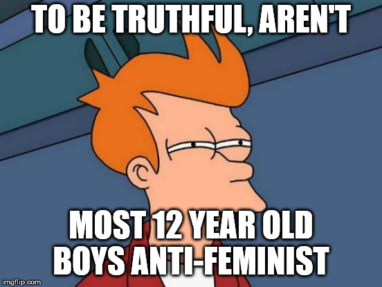 Futurama Fry Meme | TO BE TRUTHFUL, AREN'T MOST 12 YEAR OLD BOYS ANTI-FEMINIST | image tagged in memes,futurama fry | made w/ Imgflip meme maker