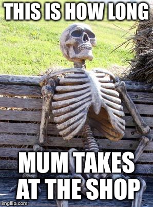 Waiting Skeleton Meme | THIS IS HOW LONG; MUM TAKES AT THE SHOP | image tagged in memes,waiting skeleton | made w/ Imgflip meme maker