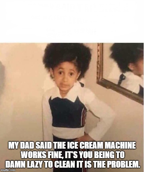 My daddy said  | MY DAD SAID THE ICE CREAM MACHINE WORKS FINE, IT'S YOU BEING TO DAMN LAZY TO CLEAN IT IS THE PROBLEM. | image tagged in my daddy said | made w/ Imgflip meme maker