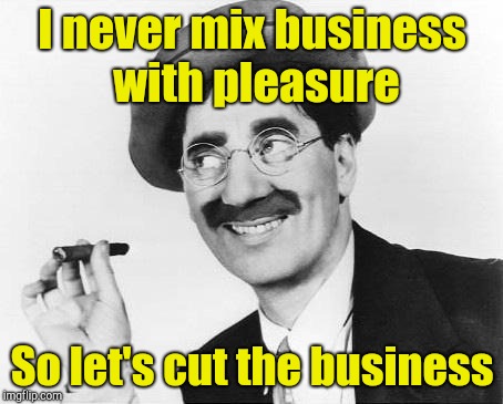 Groucho Marx | I never mix business with pleasure So let's cut the business | image tagged in groucho marx | made w/ Imgflip meme maker