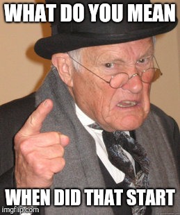 Back In My Day Meme | WHAT DO YOU MEAN WHEN DID THAT START | image tagged in memes,back in my day | made w/ Imgflip meme maker