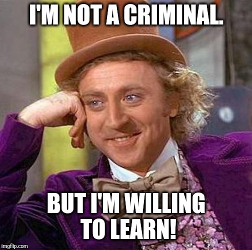 Creepy Condescending Wonka Meme | I'M NOT A CRIMINAL. BUT I'M WILLING TO LEARN! | image tagged in memes,creepy condescending wonka | made w/ Imgflip meme maker
