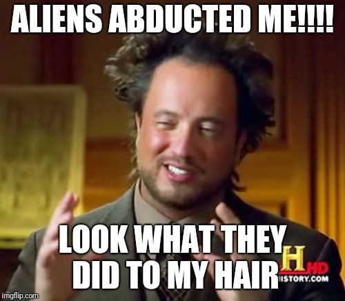 Ancient Aliens | ALIENS ABDUCTED ME!!!! LOOK WHAT THEY DID TO MY HAIR | image tagged in memes,ancient aliens | made w/ Imgflip meme maker