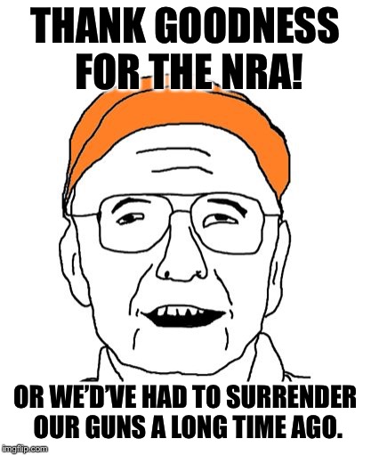 Fuddbag | THANK GOODNESS FOR THE NRA! OR WE’D’VE HAD TO SURRENDER OUR GUNS A LONG TIME AGO. | image tagged in fuddbag | made w/ Imgflip meme maker