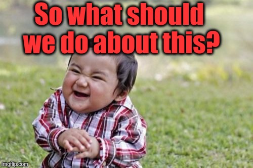 Evil Toddler Meme | So what should we do about this? | image tagged in memes,evil toddler | made w/ Imgflip meme maker