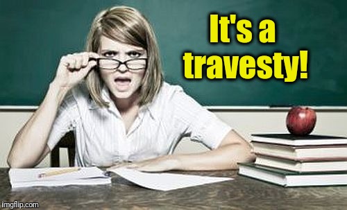 teacher | It's a travesty! | image tagged in teacher | made w/ Imgflip meme maker