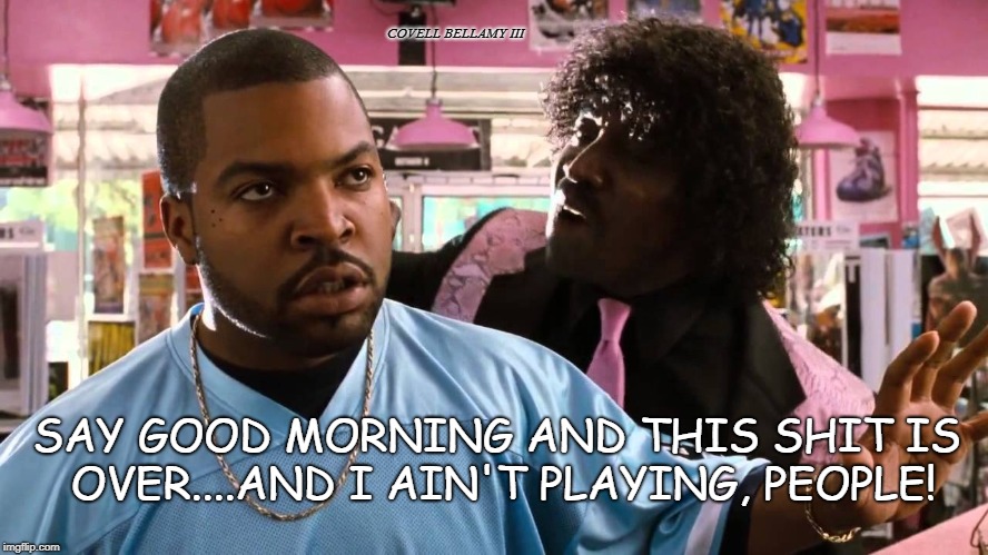 Pinky Next Friday Morning | COVELL BELLAMY III; SAY GOOD MORNING AND THIS SHIT IS OVER....AND I AIN'T PLAYING, PEOPLE! | image tagged in pinky next friday morning | made w/ Imgflip meme maker