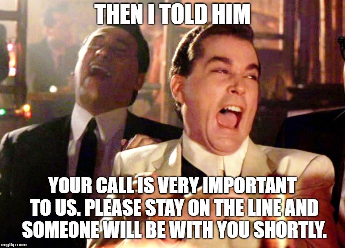Good Fellas Hilarious Meme | THEN I TOLD HIM; YOUR CALL IS VERY IMPORTANT TO US. PLEASE STAY ON THE LINE AND SOMEONE WILL BE WITH YOU SHORTLY. | image tagged in memes,good fellas hilarious | made w/ Imgflip meme maker