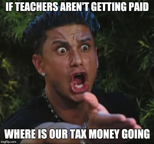 DJ Pauly D Meme | IF TEACHERS AREN'T GETTING PAID WHERE IS OUR TAX MONEY GOING | image tagged in memes,dj pauly d | made w/ Imgflip meme maker