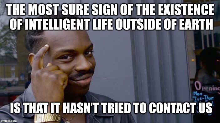 Think about it. It’s true. | THE MOST SURE SIGN OF THE EXISTENCE OF INTELLIGENT LIFE OUTSIDE OF EARTH; IS THAT IT HASN’T TRIED TO CONTACT US | image tagged in memes,roll safe think about it | made w/ Imgflip meme maker
