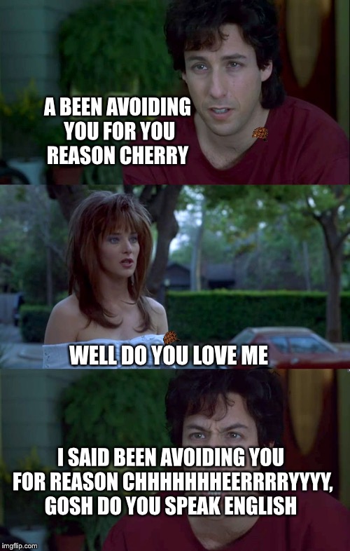 Adam Sandler Bad News | A BEEN AVOIDING YOU FOR YOU REASON CHERRY; WELL DO YOU LOVE ME; I SAID BEEN AVOIDING YOU FOR REASON CHHHHHHHEERRRRYYYY, GOSH DO YOU SPEAK ENGLISH | image tagged in adam sandler bad news,scumbag | made w/ Imgflip meme maker