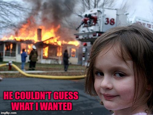 Disaster Girl Meme | HE COULDN'T GUESS WHAT I WANTED | image tagged in memes,disaster girl | made w/ Imgflip meme maker