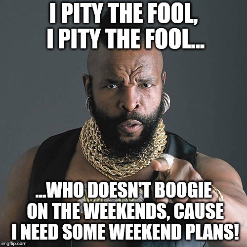 Mr T Pity The Fool Meme | I PITY THE FOOL, I PITY THE FOOL... ...WHO DOESN'T BOOGIE ON THE WEEKENDS, CAUSE I NEED SOME WEEKEND PLANS! | image tagged in memes,mr t pity the fool | made w/ Imgflip meme maker