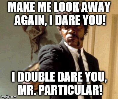 Say That Again I Dare You | MAKE ME LOOK AWAY AGAIN, I DARE YOU! I DOUBLE DARE YOU, MR. PARTICULAR! | image tagged in memes,say that again i dare you | made w/ Imgflip meme maker