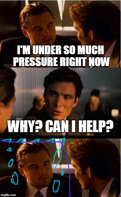 Inception Meme | I'M UNDER SO MUCH PRESSURE RIGHT NOW; WHY? CAN I HELP? | image tagged in memes,inception | made w/ Imgflip meme maker