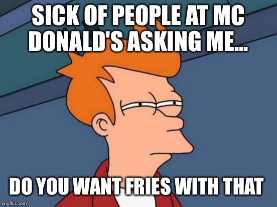 Futurama Fry | SICK OF PEOPLE AT MC DONALD'S ASKING ME... DO YOU WANT FRIES WITH THAT | image tagged in memes,futurama fry | made w/ Imgflip meme maker