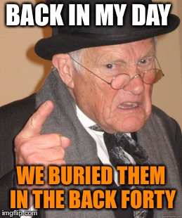 Back In My Day Meme | BACK IN MY DAY WE BURIED THEM IN THE BACK FORTY | image tagged in memes,back in my day | made w/ Imgflip meme maker