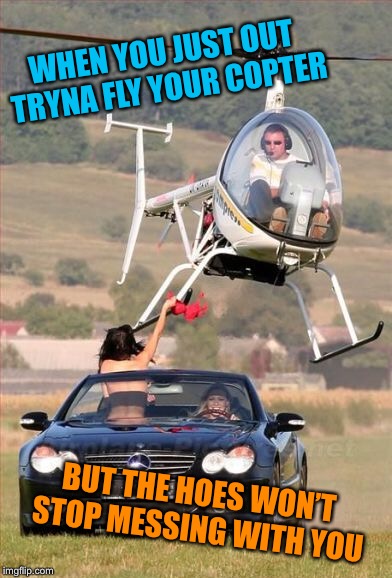 Attention Getter | WHEN YOU JUST OUT TRYNA FLY YOUR COPTER; BUT THE HOES WON’T STOP MESSING WITH YOU | image tagged in helicopter,pilot,hoes,flashing,boobs,funny memes | made w/ Imgflip meme maker
