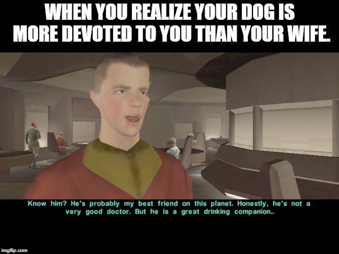 THE DOG DAYS | WHEN YOU REALIZE YOUR DOG IS MORE DEVOTED TO YOU THAN YOUR WIFE. | image tagged in dog dogs kotor ii devotion wife meme funny fun fake trust betrayed beer booze | made w/ Imgflip meme maker