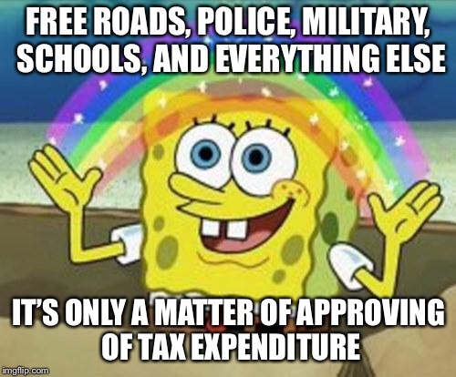 Sponge Bob | FREE ROADS, POLICE, MILITARY, SCHOOLS, AND EVERYTHING ELSE IT’S ONLY A MATTER OF APPROVING OF TAX EXPENDITURE | image tagged in sponge bob | made w/ Imgflip meme maker