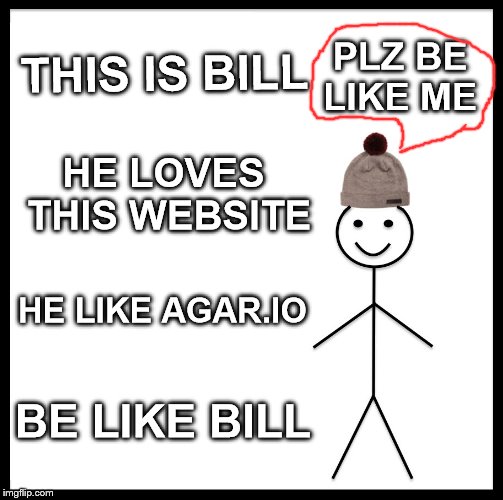 Be Like Bill | THIS IS BILL; PLZ BE LIKE ME; HE LOVES THIS WEBSITE; HE LIKE AGAR.IO; BE LIKE BILL | image tagged in memes,be like bill | made w/ Imgflip meme maker