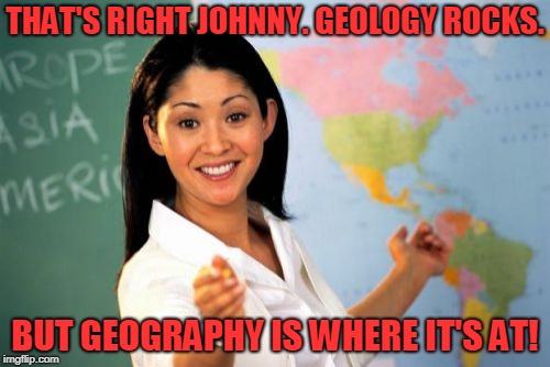 Unhelpful High School Teacher Meme | THAT'S RIGHT JOHNNY. GEOLOGY ROCKS. BUT GEOGRAPHY IS WHERE IT'S AT! | image tagged in memes,unhelpful high school teacher | made w/ Imgflip meme maker