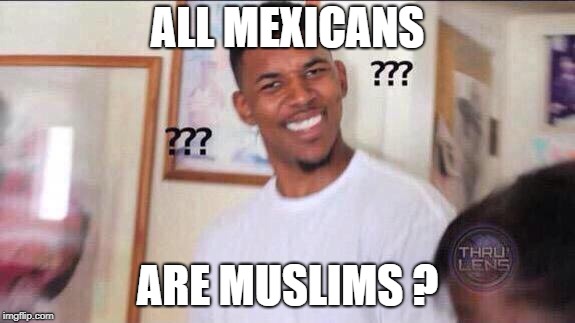 Black guy confused | ALL MEXICANS ARE MUSLIMS ? | image tagged in black guy confused | made w/ Imgflip meme maker