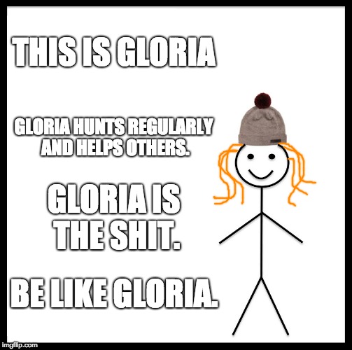 Be Like Bill | THIS IS GLORIA; GLORIA HUNTS REGULARLY AND HELPS OTHERS. GLORIA IS THE SHIT. BE LIKE GLORIA. | image tagged in memes,be like bill | made w/ Imgflip meme maker