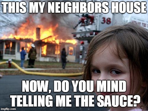 Disaster Girl Meme | THIS MY NEIGHBORS HOUSE; NOW,
DO YOU MIND TELLING ME THE SAUCE? | image tagged in memes,disaster girl | made w/ Imgflip meme maker