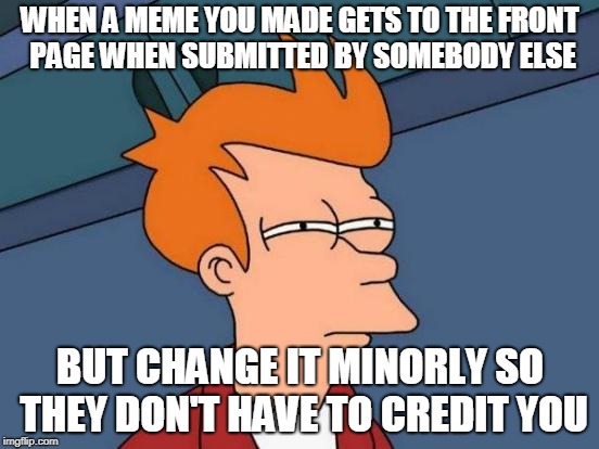 Bad days | WHEN A MEME YOU MADE GETS TO THE FRONT PAGE WHEN SUBMITTED BY SOMEBODY ELSE; BUT CHANGE IT MINORLY SO THEY DON'T HAVE TO CREDIT YOU | image tagged in memes,futurama fry,funny,reposts,reposts are lame,front page | made w/ Imgflip meme maker